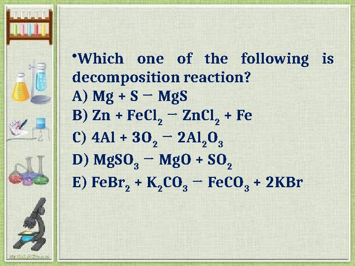 •Which one of the following is decomposition reaction? A) Mg + S → MgS B) Zn + FeCl 2 → ZnCl 2 + Fe C) 4Al + 3O 2 → 2Al 2 O