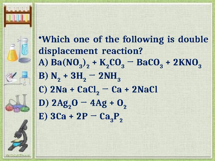 •Which one of the following is double displacement reaction? A) Ba(NO 3 ) 2 + K 2 CO 3 → BaCO 3 + 2KNO 3 B) N 2 + 3H 2 →