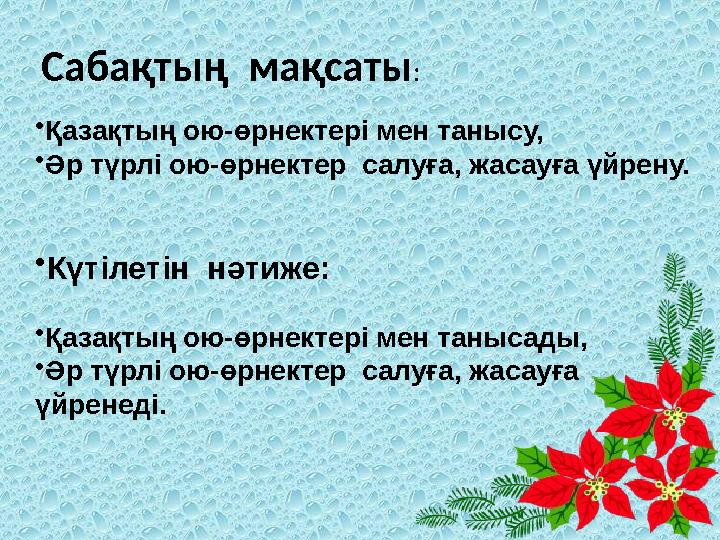 Сабақтың мақсаты: •Қазақтың ою-өрнектері мен танысу, •Әр түрлі ою-өрнектер салуға, жасауға үйрену. •Күтілетін нәтиже: •Қазақт