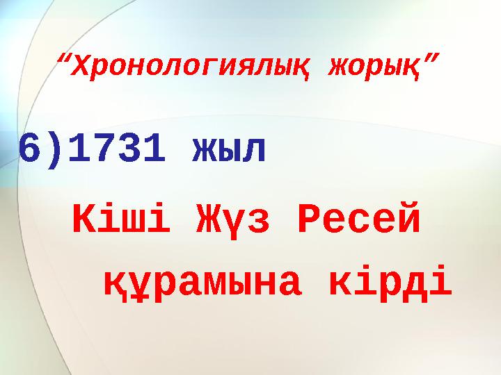 “ Хронологиялық жорық” 6)1731 жыл Кіші Жүз Ресей құрамына кірді