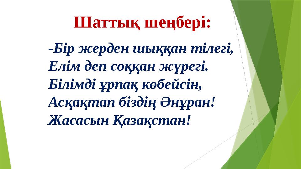 Шаттық шеңбері: -Бір жерден шыққан тілегі, Елім деп соққан жүрегі. Білімді ұрпақ көбейсін, Асқақтап біздің Әнұран! Жасасы