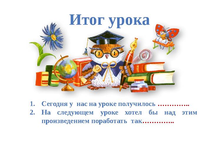 Итог урока 1. Сегодня у нас на уроке получилось ………….. 2. На следующем уроке хотел бы над этим произведением поработа