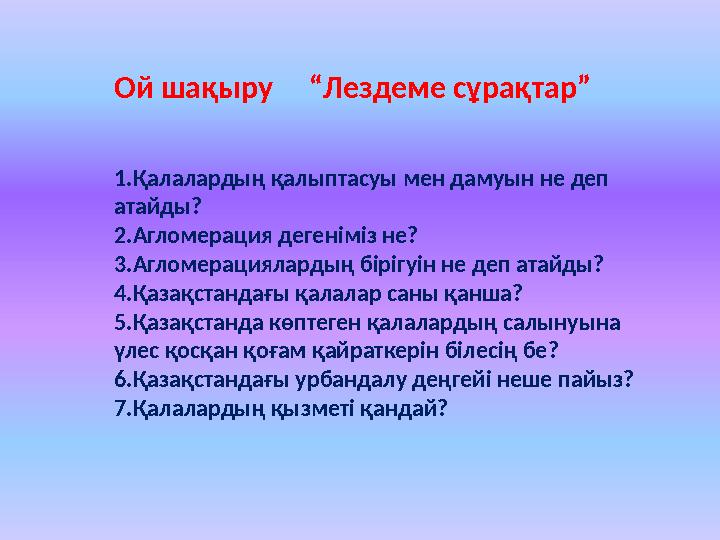 Ой шақыру “Лездеме сұрақтар” 1.Қалалардың қалыптасуы мен дамуын не деп атайды? 2.Агломерация дегеніміз