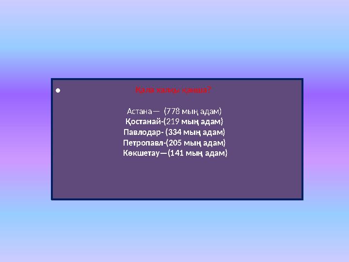 • Қала халқы қанша? Астана— (778 мың адам) Қостанай-(219 мың адам) Павлодар- (334 мың адам) Петропавл-(205 мың адам) Кө