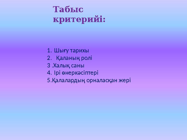 Табыс критерийі: 1.Шығу тарихы 2. Қаланың ролі 3 .Халық саны 4.Ірі өнеркәсіптері 5.Қалалардың орналасқан жері