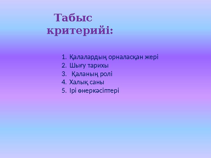 Табыс критерийі: 1.Қалалардың орналасқан жері 2.Шығу тарихы 3. Қаланың ролі 4.Халық саны 5.Ірі өнеркәсіптері