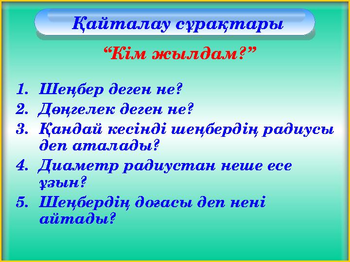 Қайталау сұрақтары 1.Шеңбер деген не? 2.Дөңгелек деген не? 3.Қандай кесінді шеңбердің радиусы деп аталады? 4.Диаметр радиустан