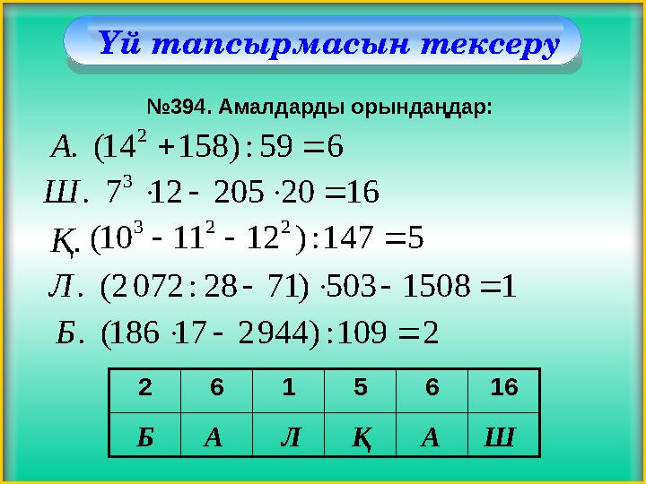 Үй тапсырмасын тексеру №394. Амалдарды орындаңдар: 1620205127. 3 Ш 5147:)121110( 223  659:)15814(. 2 А Қ. 15081503)712