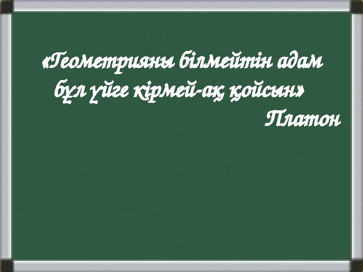 «Геометрияны білмейтін адам бұл үйге кірмей-ақ қойсын» Платон