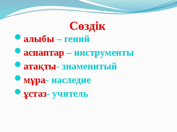 Сөздік  алыбы – гений  аспаптар – инструменты  атақты - знаменитый  мұра - наследие  ұстаз - учитель