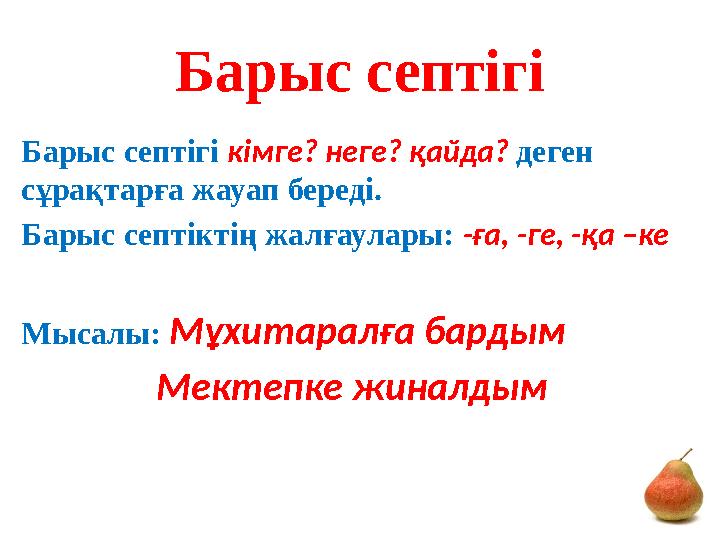 Барыс септігі Барыс септігі кімге? неге? қайда? деген сұрақтарға жауап береді. Барыс септіктің жалғаулары: -ға, -ге, -қа –к