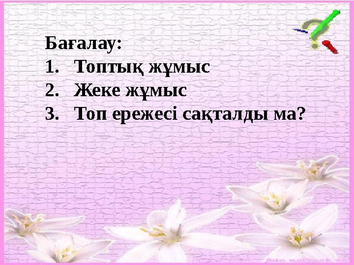 Бағалау: 1.Топтық жұмыс 2.Жеке жұмыс 3.Топ ережесі сақталды ма?