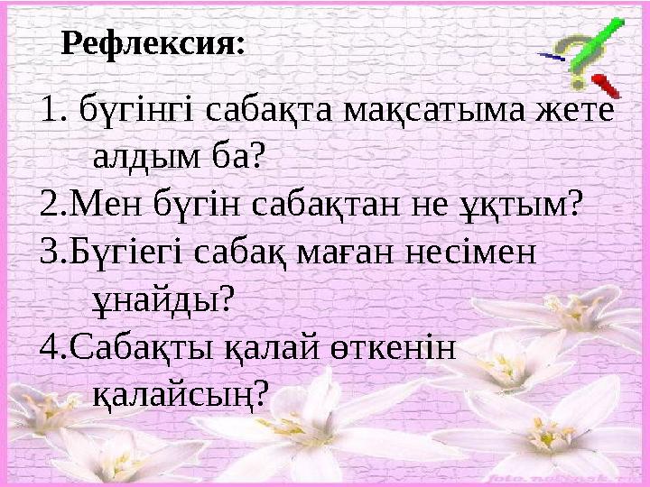 1. бүгінгі сабақта мақсатыма жете алдым ба? 2.Мен бүгін сабақтан не ұқтым? 3.Бүгіегі сабақ маған несімен ұнайды? 4.