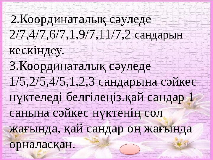 2.Координаталық сәуледе 2/7,4/7,6/7,1,9/7,11/7,2 сандарын кескіндеу. 3.Координаталық сәуледе 1/5,2/5,4/5,1,2,3 сандарына сә