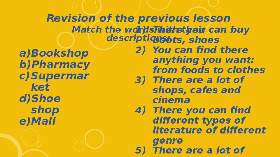 Revision of the previous lesson Match the words with their descriptions: a)Bookshop b)Pharmacy c)Supermar ket d)Shoe shop e)Ma