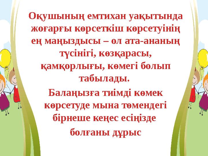 Оқушының емтихан уақытында жоғарғы көрсеткіш көрсетуінің ең маңыздысы – ол ата-ананың түсінігі, көзқарасы, қамқорлығы, көмег