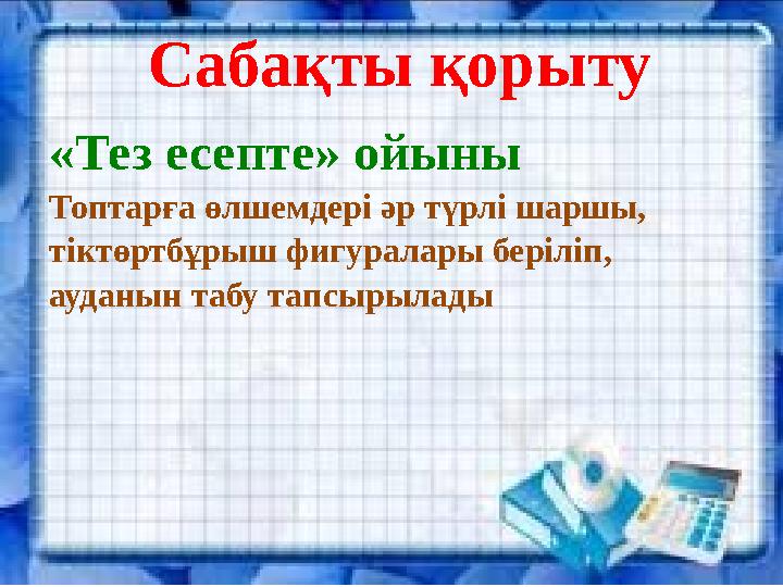 Сабақты қорыту «Тез есепте» ойыны Топтарға өлшемдері әр түрлі шаршы, тіктөртбұрыш фигуралары беріліп, ауданын табу тапсырылады