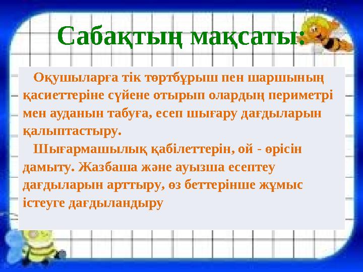Сабақтың мақсаты: Оқушыларға тік төртбұрыш пен шаршының қасиеттеріне сүйене отырып олардың периметрі мен ауданын табуға, ес