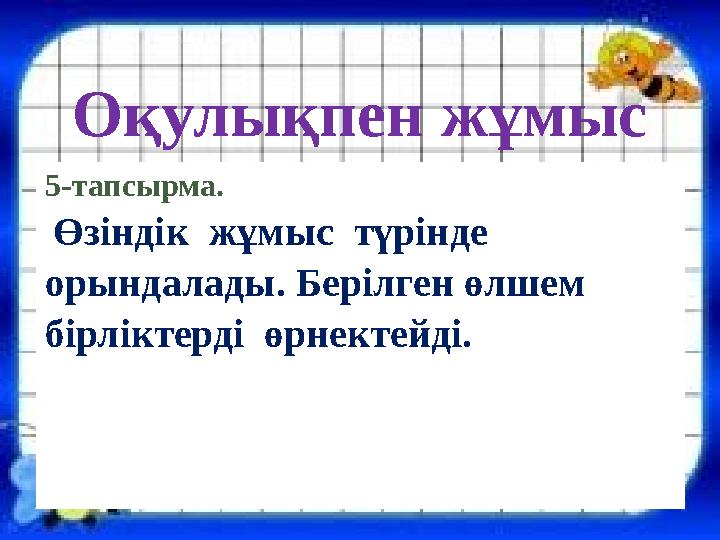 Оқулықпен жұмыс 5-тапсырма. Өзіндік жұмыс түрінде орындалады. Берілген өлшем бірліктерді өрнектейді.