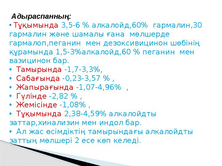 Адыраспанның: • Тұқымында 3,5-6 % алкалойд,60% гармалин,30 гармалин және шамалы ғана мөлшерде гармалоп,пеганин мен дез