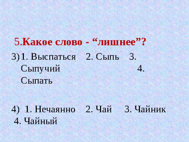 5. Какое слово - “лишнее”? 3) 1. Выспаться 2. Сыпь 3. Сыпучий 4. Сыпать 4) 1. Нечаянно