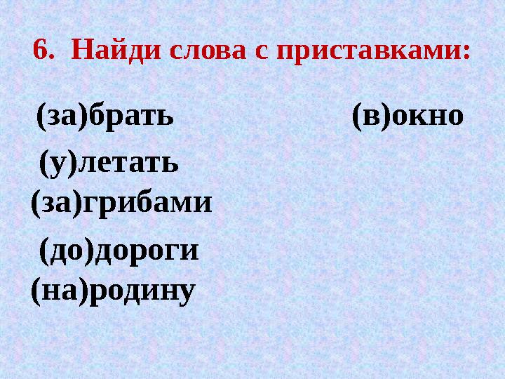 6. Найди слова с приставками: (за)брать (в)окно (у)летать (за)грибами (до)дороги