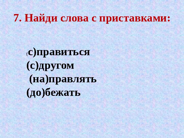 7. Найди слова с приставками: ( с)правиться (с)другом (на)правлять (до)бежать