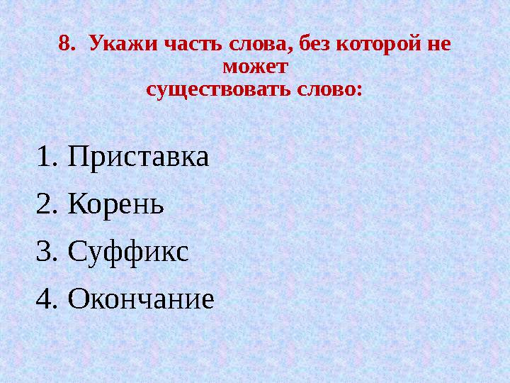 8. Укажи часть слова, без которой не может существовать слово: 1. Приставка 2. Корень 3. Суффикс 4. Окончание