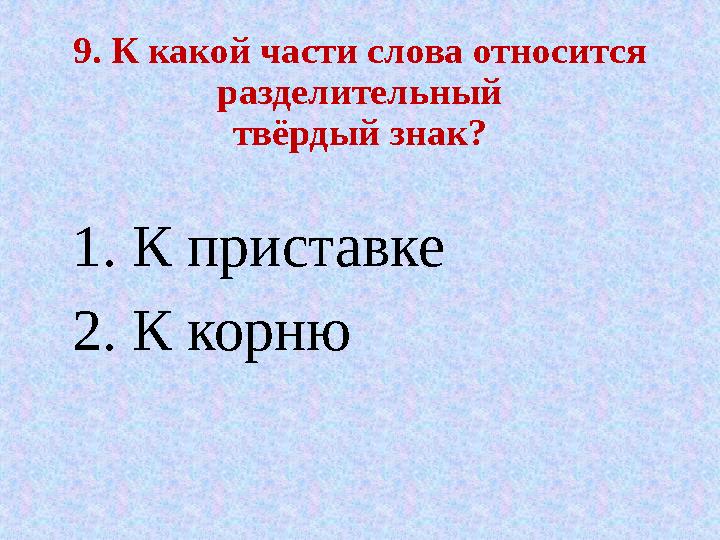 9. К какой части слова относится разделительный твёрдый знак? 1. К приставке 2. К корню