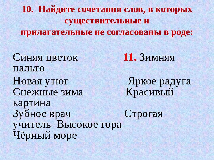 10. Найдите сочетания слов, в которых существительные и прилагательные не согласованы в роде: Синяя цветок 11.