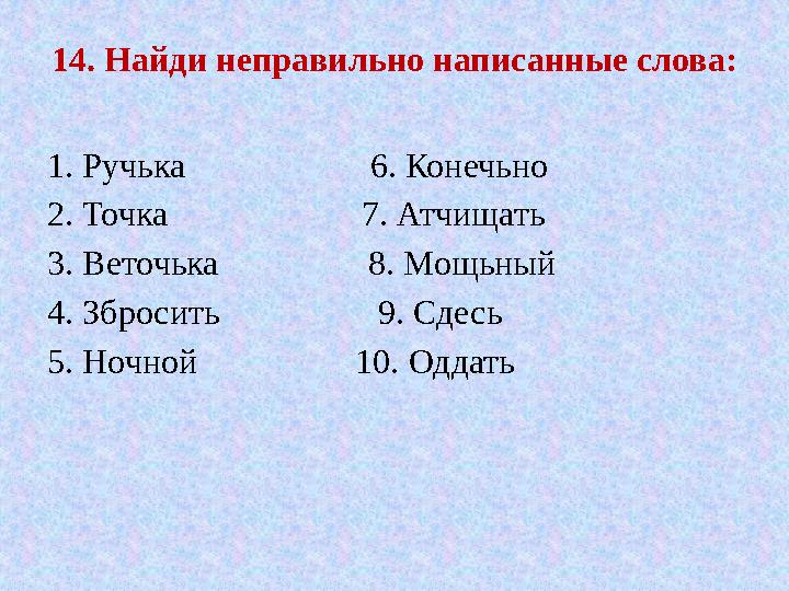 14. Найди неправильно написанные слова: 1. Ручька 6. Конечьно 2. Точка 7. Атчищать 3.