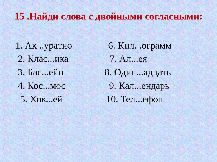 15 .Найди слова с двойными согласными: 1. Ак...уратно 6. Кил...ограмм 2. Клас...ика 7. Ал...е