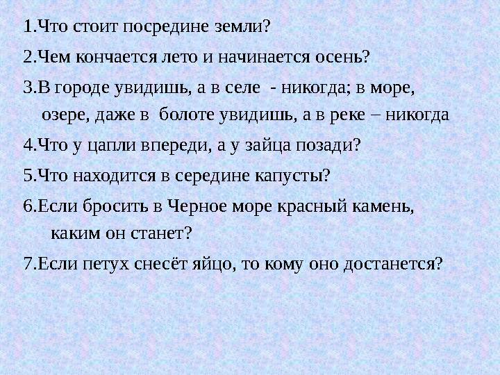 1.Что стоит посредине земли? 2.Чем кончается лето и начинается осень? 3.В городе увидишь, а в селе - никогда; в море, озере,