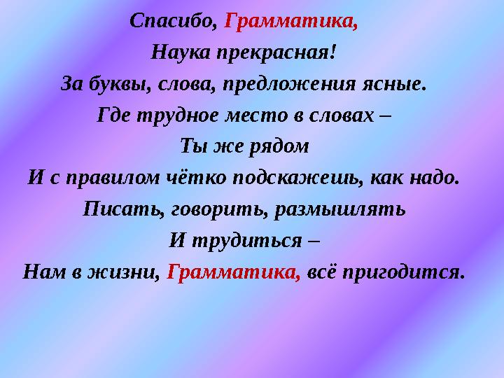 Спасибо, Грамматика, Наука прекрасная! За буквы, слова, предложения ясные. Где трудное место в словах – Ты же рядом И с правило