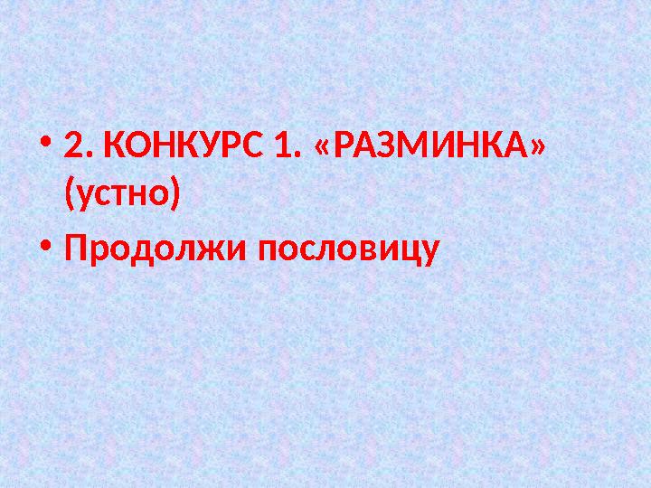 • 2 . КОНКУРС 1. «РАЗМИНКА» (устно) • Продолжи пословицу