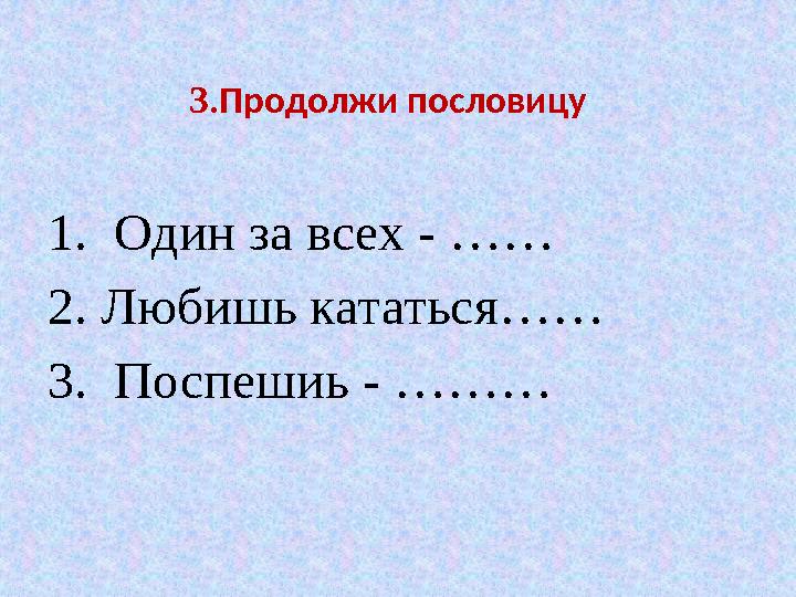 3 .Продолжи пословицу 1. Один за всех - …… 2. Любишь кататься…… 3. Поспешиь - ………