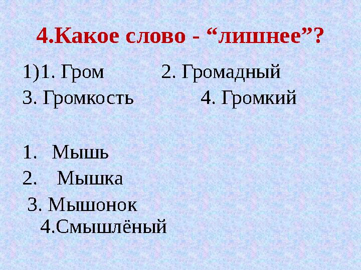 4.Какое слово - “лишнее”? 1) 1. Гром 2. Громадный 3. Громкость 4. Громкий 1. Мышь