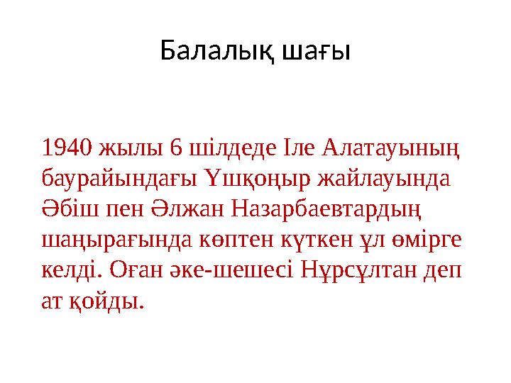 Балалық шағы 1940 жылы 6 шілдеде Іле Алатауының баурайындағы Үшқоңыр жайлауында Әбіш пен Әлжан Назарбаевтардың шаңырағында кө