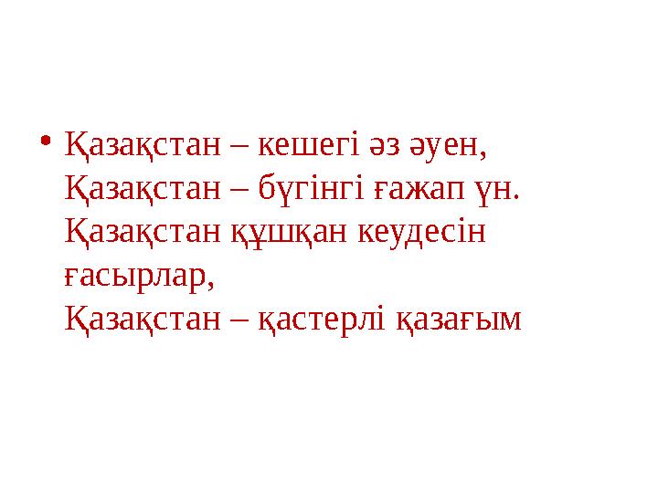•Қазақстан – кешегі әз әуен, Қазақстан – бүгінгі ғажап үн. Қазақстан құшқан кеудесін ғасырлар, Қазақстан – қастерлі қазағым