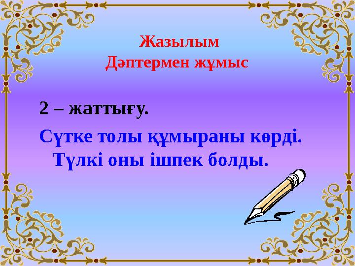 2 – жаттығу. Сүтке толы құмыраны көрді. Түлкі оны ішпек болды. Жазылым Дәптермен жұмыс