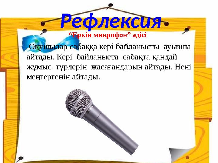 Рефлексия “Еркін микрофон” әдісі Оқушылар сабаққа кері байланысты ауызша айтады. Кері байланыста саб