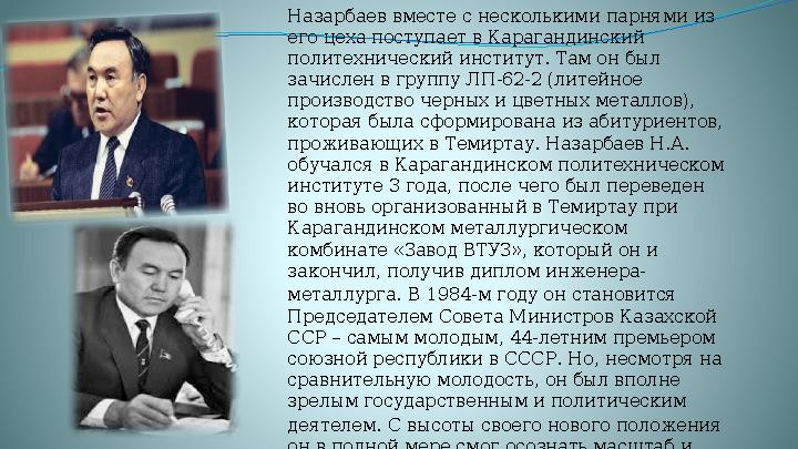 Назарбаев вместе с несколькими парнями из его цеха поступает в Карагандинский политехнический институт. Там он был зачислен в