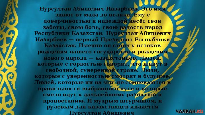 Нурсултан Абишевич Назарбаев. Это имя знают от мала до велика. Ему с доверчивостью и надеждой несёт свои заботы, свою боль, с