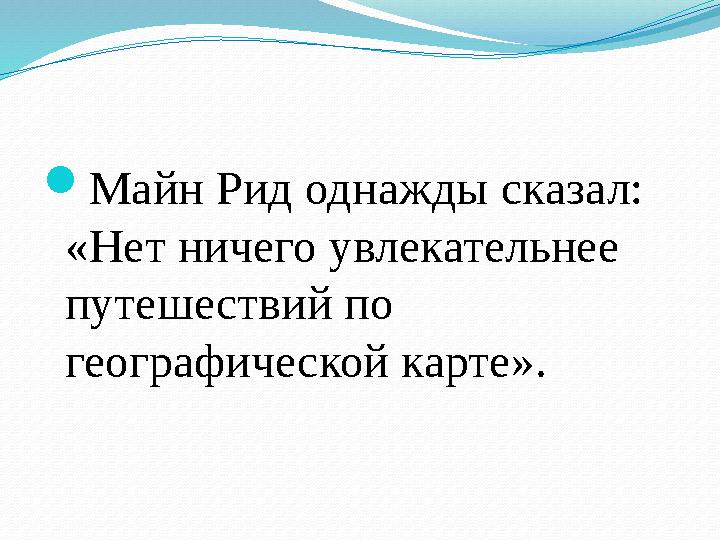 Майн Рид од ­нажды сказал: «Нет ничего увлекательнее путешествий по географической карте».