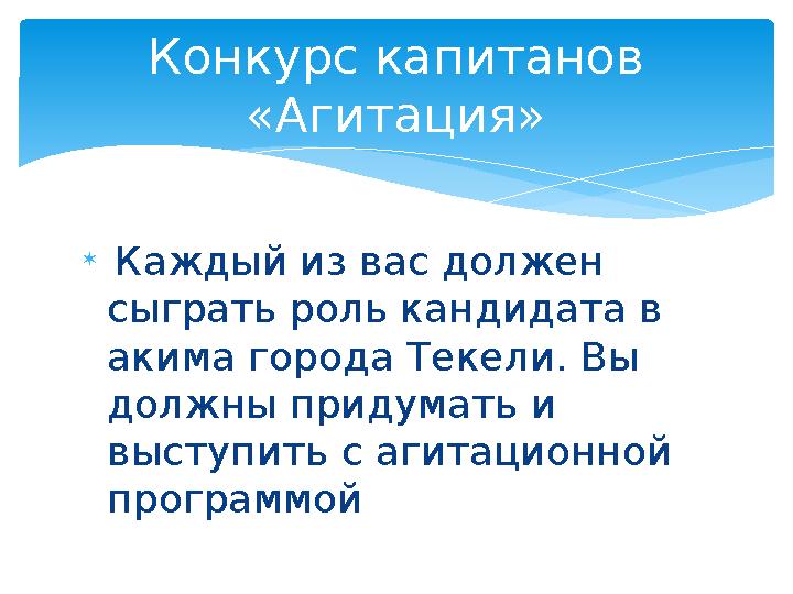  Каждый из вас должен сыграть роль кандидата в акима города Текели. Вы должны придумать и выступить с агитационной прог