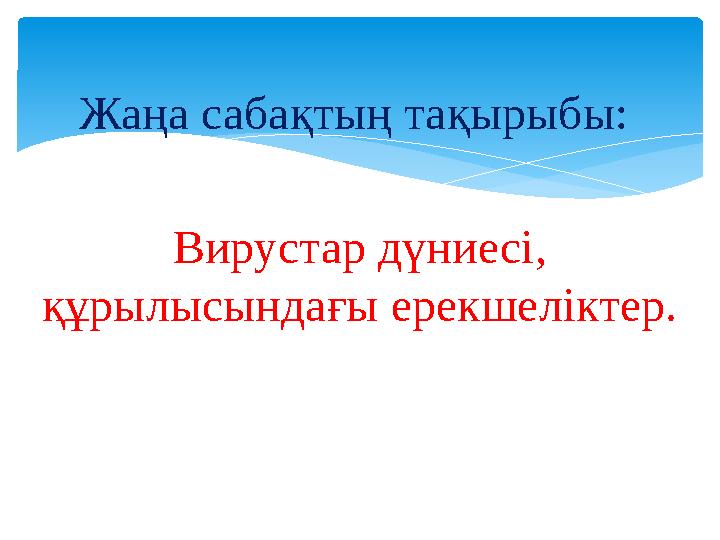 Жаңа сабақтың тақырыбы: Вирустар дүниесі, құрылысындағы ерекшеліктер.