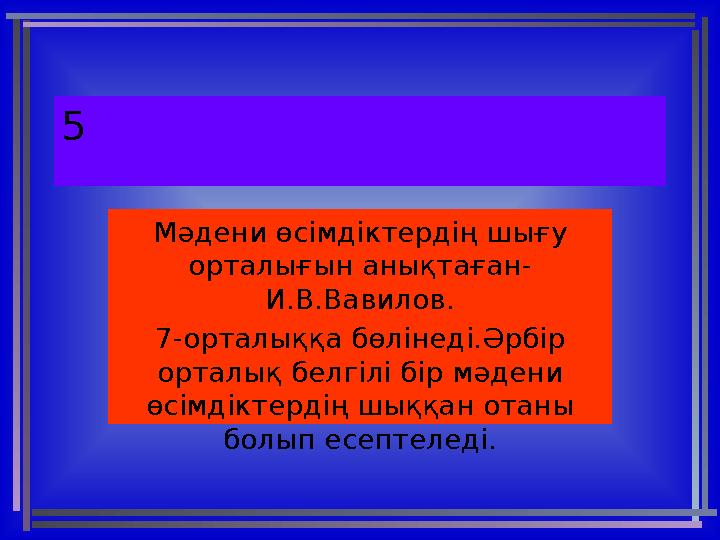 5 Мәдени өсімдіктердің шығу орталығын анықтаған- И.В.Вавилов. 7-орталыққа бөлінеді.Әрбір орталық белгілі бір мәдени өсімдікте