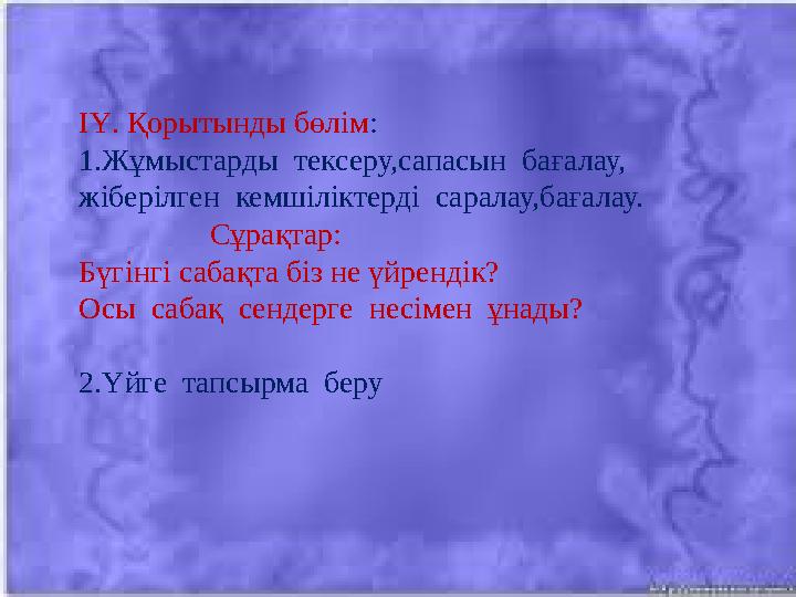 ІҮ. Қорытынды бөлім : 1.Жұмыстарды тексеру,сапасын бағалау, жіберілген кемшіліктерді саралау,бағалау. С