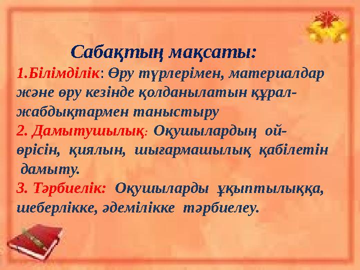 Сабақтың мақсаты: 1.Білімділік : Өру түрлерімен, материалдар және өру кезінде қолданылатын құрал- жабдықтармен