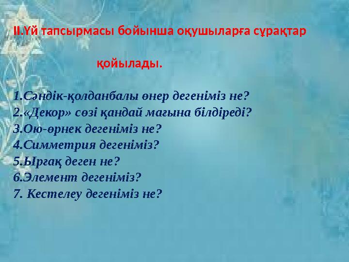 ІІ.Үй тапсырмасы бойынша оқушыларға сұрақтар қойылады. 1.Сәндік-қолданбалы өнер дегенімі